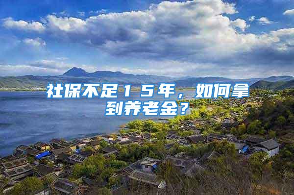 社保不足１５年，如何拿到養(yǎng)老金？