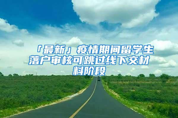 「最新」疫情期間留學(xué)生落戶審核可跳過(guò)線下交材料階段