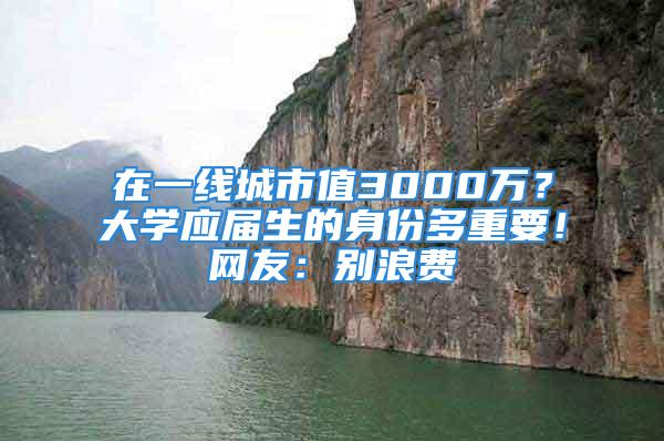 在一線城市值3000萬？大學(xué)應(yīng)屆生的身份多重要！網(wǎng)友：別浪費(fèi)