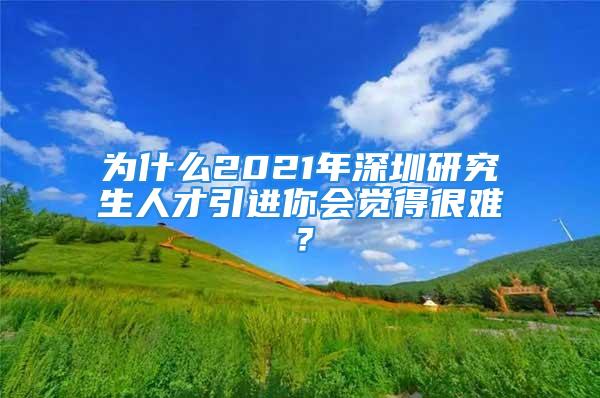 為什么2021年深圳研究生人才引進(jìn)你會覺得很難？