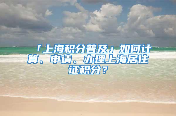 「上海積分普及」如何計算、申請、辦理上海居住證積分？