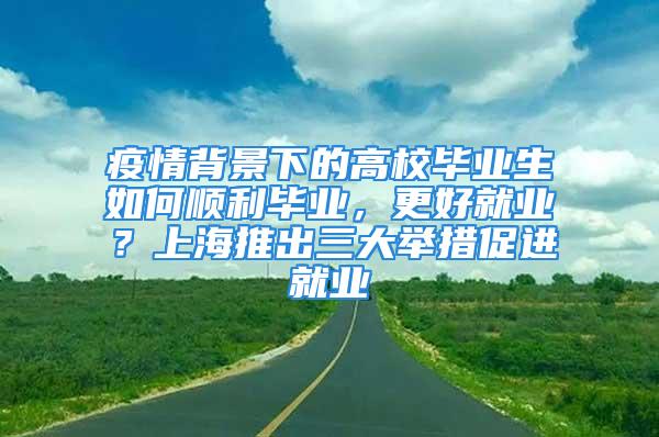 疫情背景下的高校畢業(yè)生如何順利畢業(yè)，更好就業(yè)？上海推出三大舉措促進就業(yè)