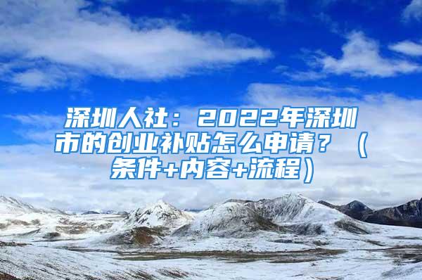 深圳人社：2022年深圳市的創(chuàng)業(yè)補(bǔ)貼怎么申請？（條件+內(nèi)容+流程）