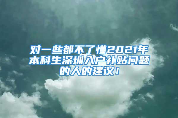 對一些都不了懂2021年本科生深圳入戶補貼問題的人的建議！