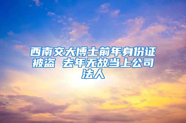 西南交大博士前年身份證被盜 去年無故當(dāng)上公司法人