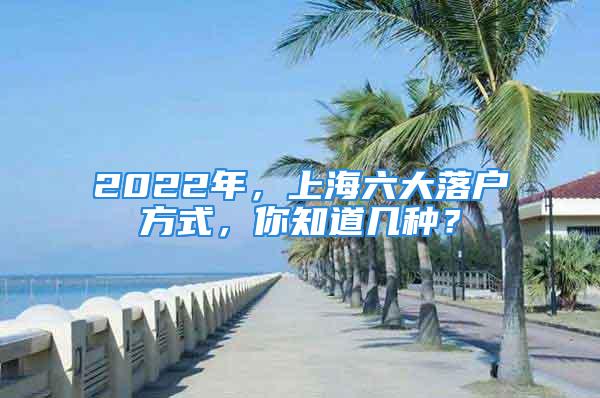 2022年，上海六大落戶方式，你知道幾種？