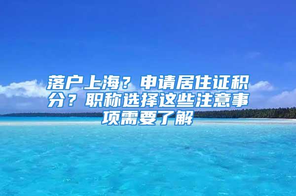 落戶上海？申請居住證積分？職稱選擇這些注意事項需要了解