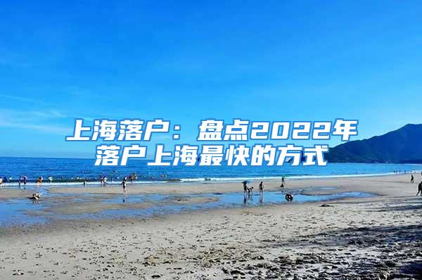 上海落戶：盤點(diǎn)2022年落戶上海最快的方式