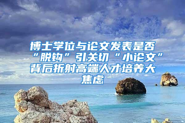 博士學(xué)位與論文發(fā)表是否“脫鉤”引關(guān)切“小論文”背后折射高端人才培養(yǎng)大焦慮