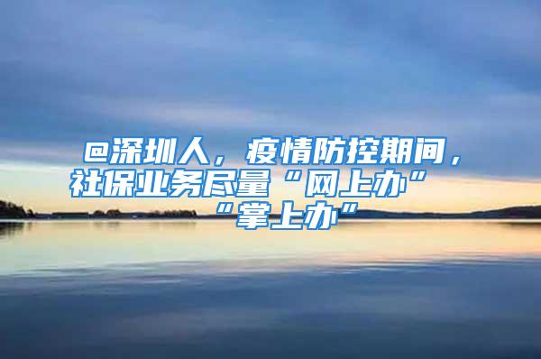 @深圳人，疫情防控期間，社保業(yè)務(wù)盡量“網(wǎng)上辦”“掌上辦”