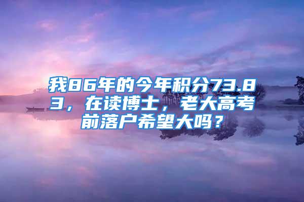 我86年的今年積分73.83，在讀博士，老大高考前落戶希望大嗎？