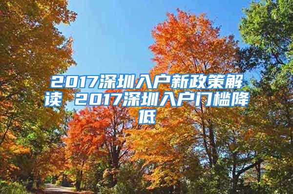 2017深圳入戶新政策解讀 2017深圳入戶門(mén)檻降低