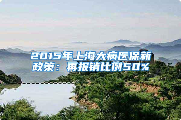 2015年上海大病醫(yī)保新政策：再報銷比例50%