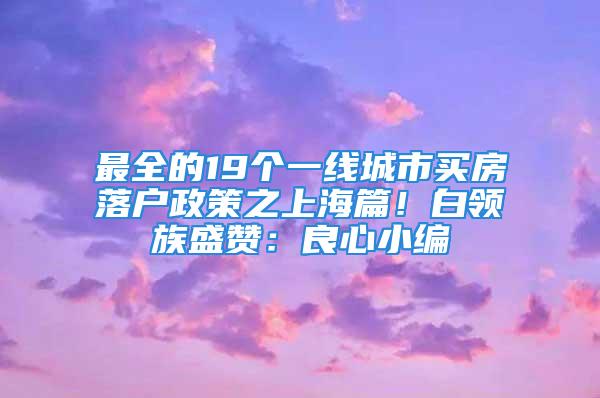 最全的19個(gè)一線城市買房落戶政策之上海篇！白領(lǐng)族盛贊：良心小編