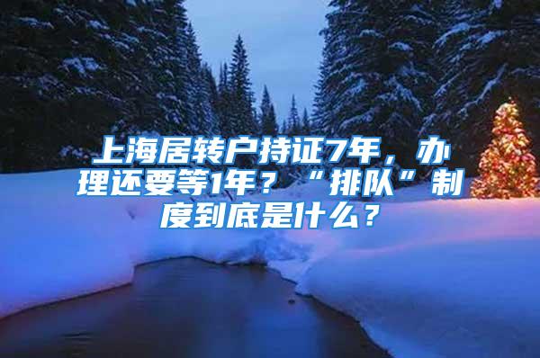 上海居轉戶持證7年，辦理還要等1年？“排隊”制度到底是什么？