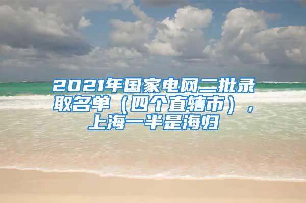 2021年國家電網(wǎng)二批錄取名單（四個(gè)直轄市），上海一半是海歸