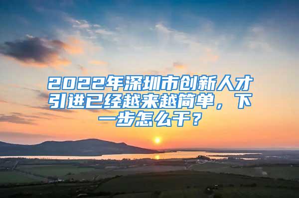 2022年深圳市創(chuàng)新人才引進已經越來越簡單，下一步怎么干？