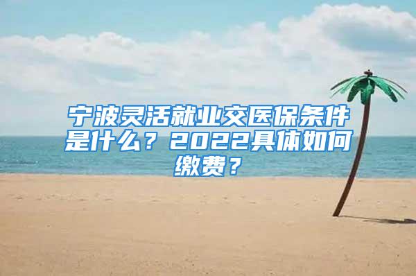 寧波靈活就業(yè)交醫(yī)保條件是什么？2022具體如何繳費(fèi)？