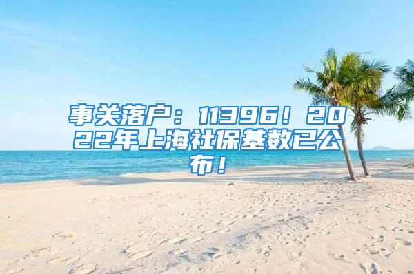 事關落戶：11396！2022年上海社保基數(shù)已公布！