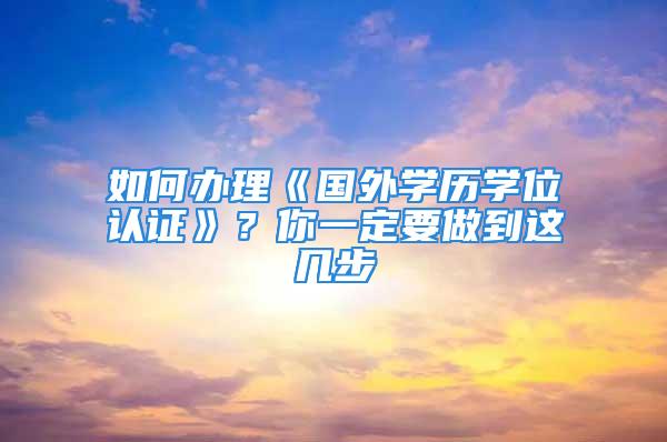 如何辦理《國外學歷學位認證》？你一定要做到這幾步