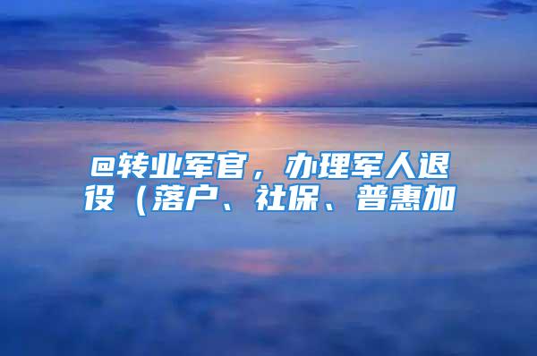 @轉(zhuǎn)業(yè)軍官，辦理軍人退役（落戶、社保、普惠加