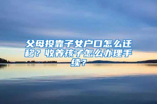 父母投靠子女戶口怎么遷移？收養(yǎng)孩子怎么辦理手續(xù)？