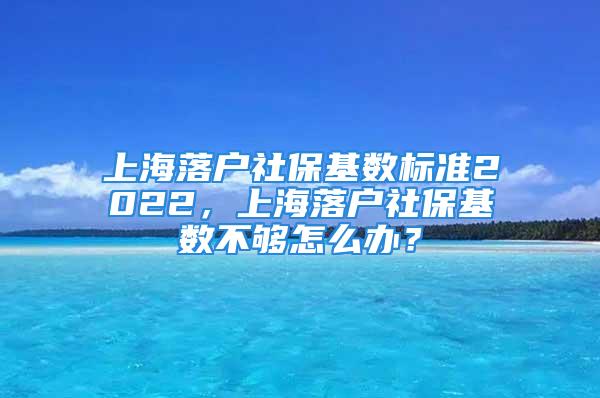 上海落戶社保基數(shù)標(biāo)準(zhǔn)2022，上海落戶社保基數(shù)不夠怎么辦？