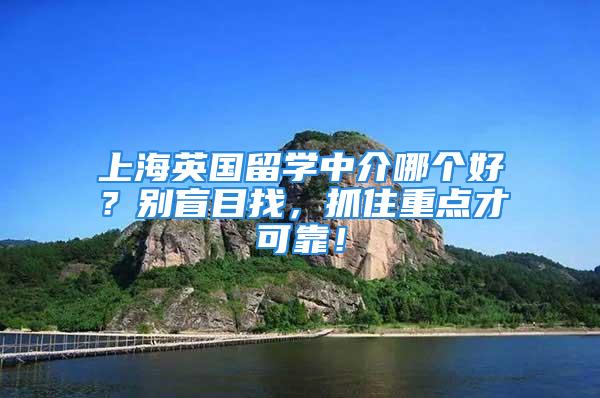 上海英國留學(xué)中介哪個好？別盲目找，抓住重點才可靠！