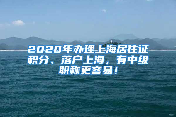 2020年辦理上海居住證積分、落戶上海，有中級職稱更容易！