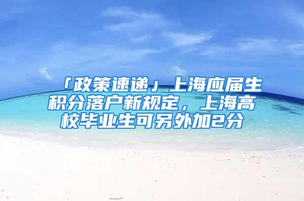 「政策速遞」上海應(yīng)屆生積分落戶新規(guī)定，上海高校畢業(yè)生可另外加2分