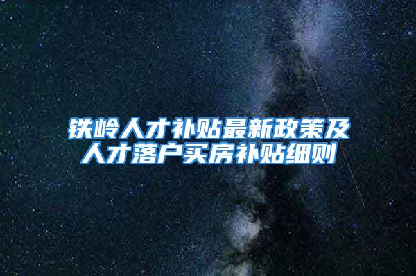 鐵嶺人才補貼最新政策及人才落戶買房補貼細(xì)則