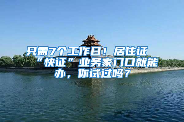 只需7個工作日！居住證“快證”業(yè)務(wù)家門口就能辦，你試過嗎？