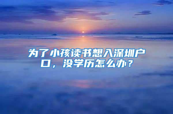 為了小孩讀書(shū)想入深圳戶口，沒(méi)學(xué)歷怎么辦？