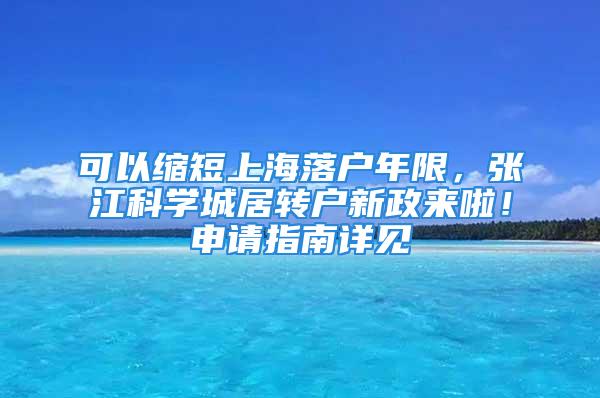 可以縮短上海落戶年限，張江科學城居轉(zhuǎn)戶新政來啦！申請指南詳見