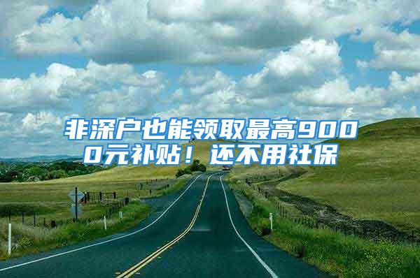 非深戶也能領(lǐng)取最高9000元補(bǔ)貼！還不用社保