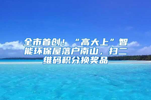 全市首創(chuàng)！“高大上”智能環(huán)保屋落戶南山，掃二維碼積分換獎品