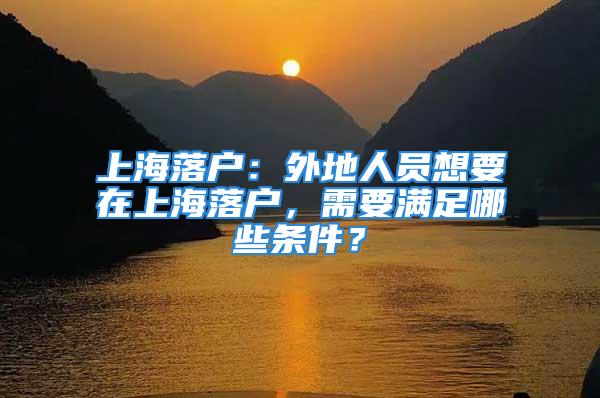 上海落戶：外地人員想要在上海落戶，需要滿足哪些條件？