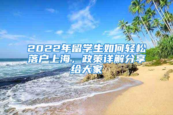 2022年留學生如何輕松落戶上海，政策詳解分享給大家