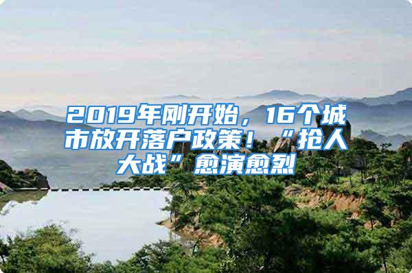 2019年剛開(kāi)始，16個(gè)城市放開(kāi)落戶政策！“搶人大戰(zhàn)”愈演愈烈