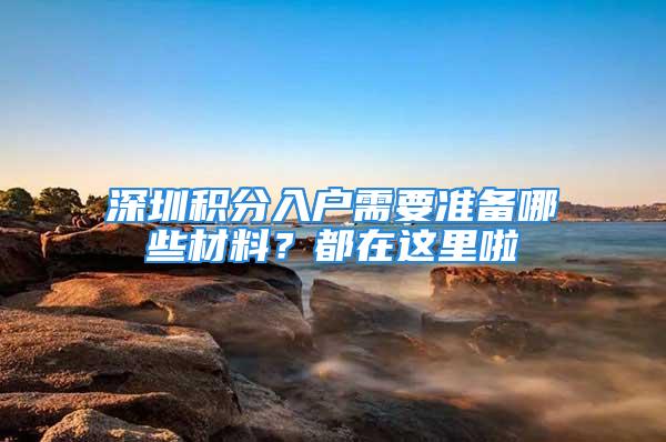 深圳積分入戶需要準備哪些材料？都在這里啦