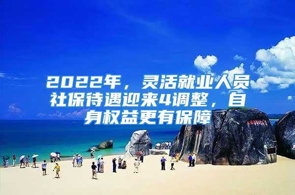 2022年，靈活就業(yè)人員社保待遇迎來4調(diào)整，自身權(quán)益更有保障