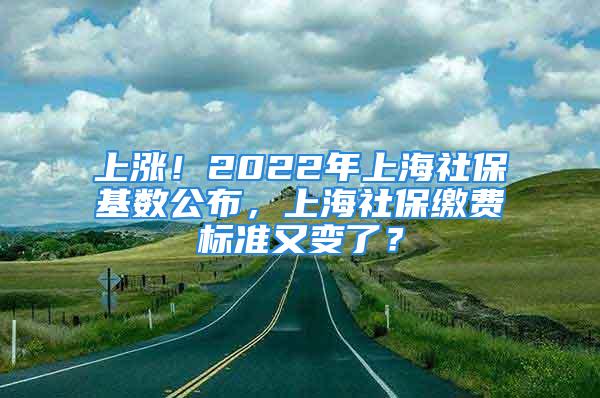 上漲！2022年上海社?；鶖?shù)公布，上海社保繳費標準又變了？