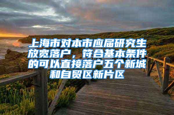 上海市對本市應(yīng)屆研究生放寬落戶，符合基本條件的可以直接落戶五個新城和自貿(mào)區(qū)新片區(qū)