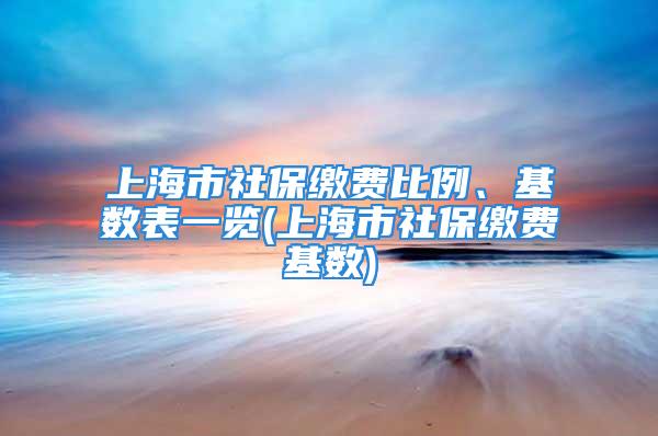 上海市社保繳費(fèi)比例、基數(shù)表一覽(上海市社保繳費(fèi)基數(shù))