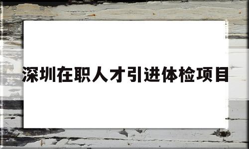 深圳在職人才引進體檢項目的簡單介紹 應屆畢業(yè)生入戶深圳