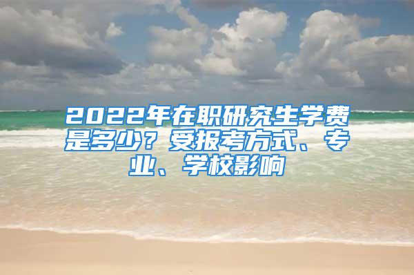 2022年在職研究生學(xué)費(fèi)是多少？受報(bào)考方式、專業(yè)、學(xué)校影響