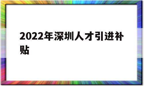 2022年深圳人才引進補貼(2022年深圳人才引進補貼多少) 深圳積分入戶政策