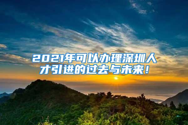 2021年可以辦理深圳人才引進的過去與未來！