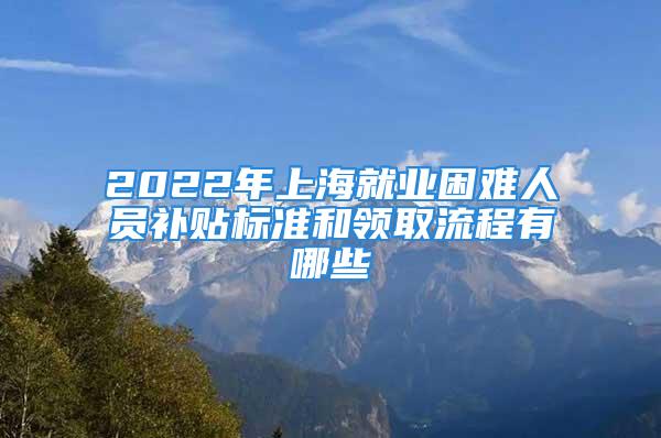 2022年上海就業(yè)困難人員補(bǔ)貼標(biāo)準(zhǔn)和領(lǐng)取流程有哪些