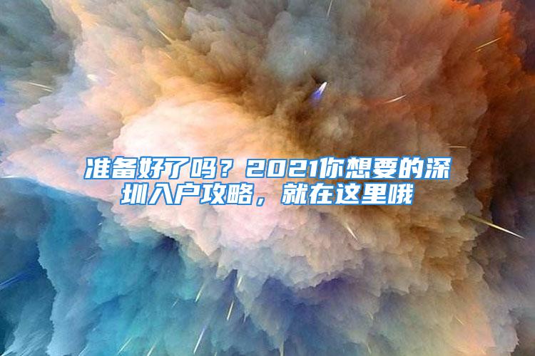 準(zhǔn)備好了嗎？2021你想要的深圳入戶攻略，就在這里哦